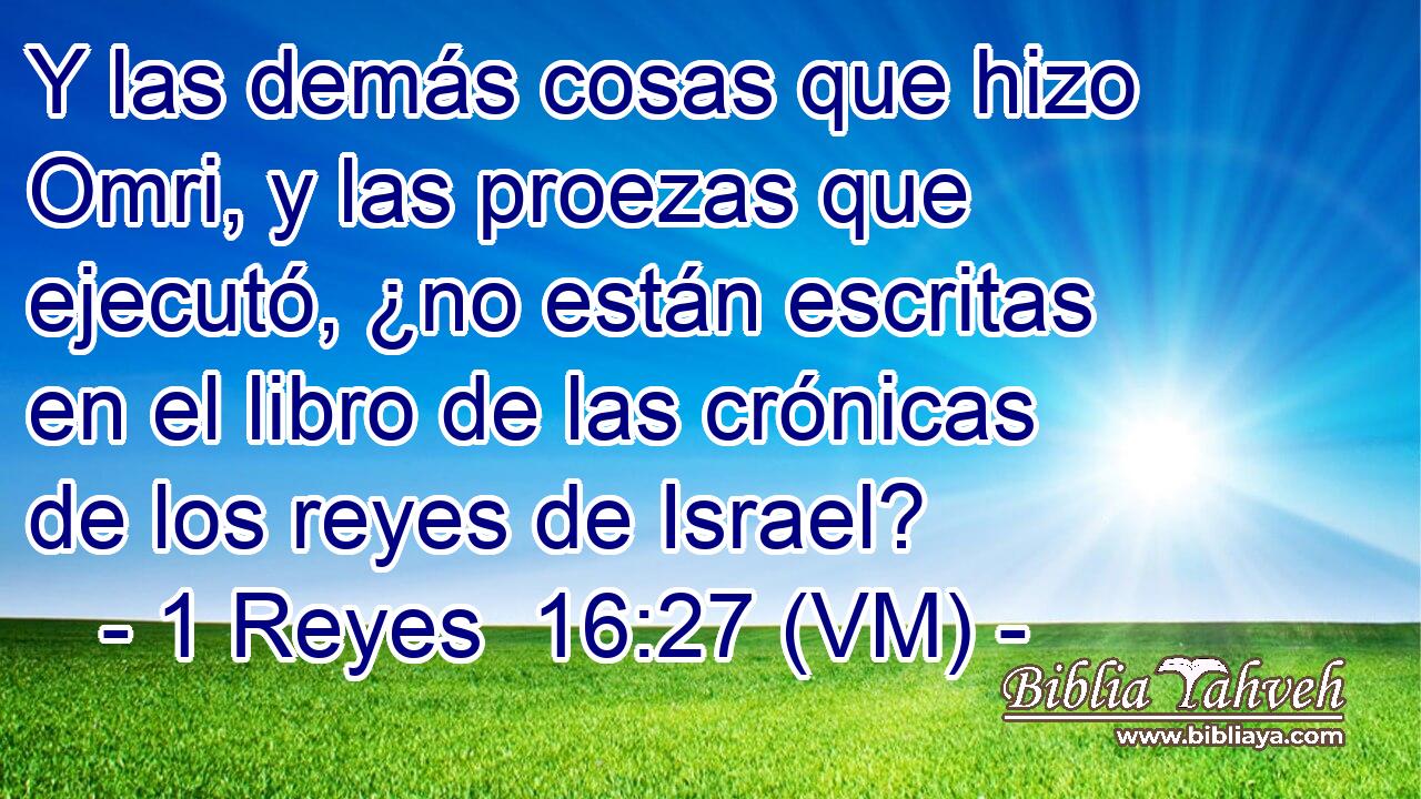  Y las demás cosas que hizo Omri, y las proezas que ejecutó, ¿no están escritas en el libro de las crónicas de los reyes de Israel? 