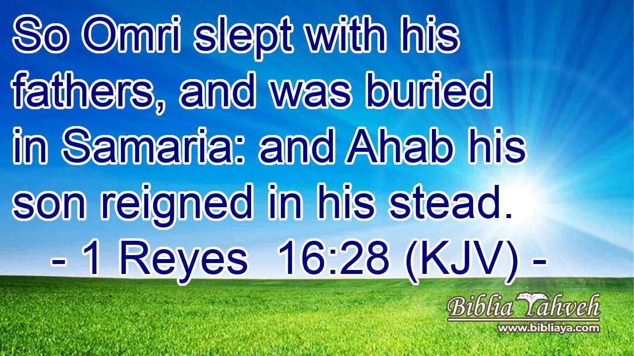 So Omri slept with his fathers, and was buried in Samaria: and Ahab his son reigned in his stead.