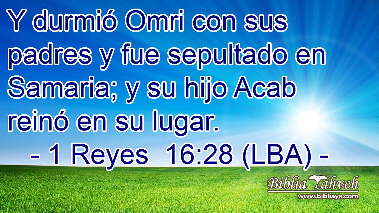 Y durmió Omri con sus padres y fue sepultado en Samaria; y su hijo Acab reinó en su lugar.