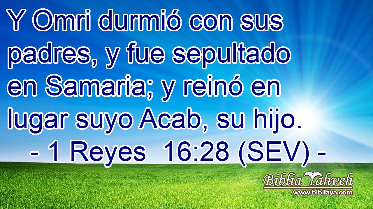 Y Omri durmió con sus padres, y fue sepultado en Samaria; y reinó en lugar suyo Acab, su hijo.