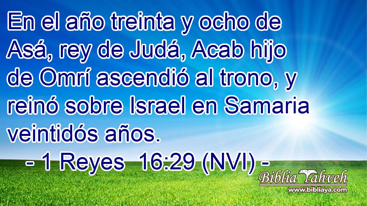  En el año treinta y ocho de Asá, rey de Judá, Acab hijo de Omrí ascendió al trono, y reinó sobre Israel en Samaria veintidós años. 