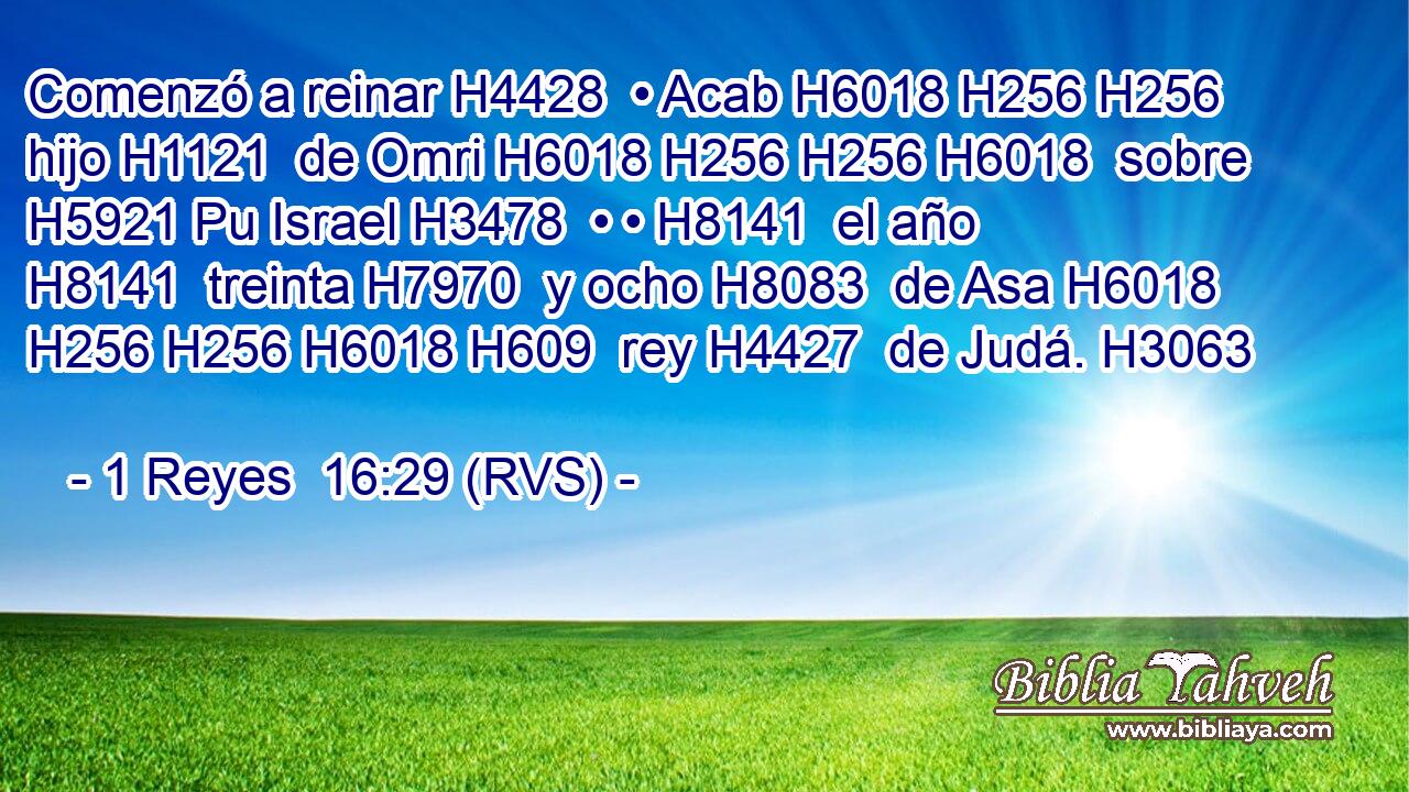 Comenzó a reinar H4428  • Acab H6018 H256 H256  hijo H1121  de Omri H6018 H256 H256 H6018  sobre H5921 Pu Israel H3478  • • H8141  el año H8141  treinta H7970  y ocho H8083  de Asa H6018 H256 H256 H6018 H609  rey H4427  de Judá. H3063  