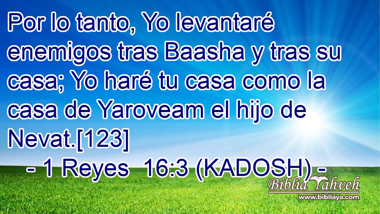  Por lo tanto, Yo levantaré enemigos tras Baasha y tras su casa; Yo haré tu casa como la casa de Yaroveam el hijo de Nevat.[123] 
