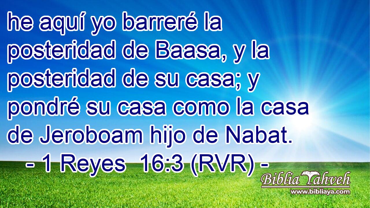 he aquí yo barreré la posteridad de Baasa, y la posteridad de su casa; y pondré su casa como la casa de Jeroboam hijo de Nabat.