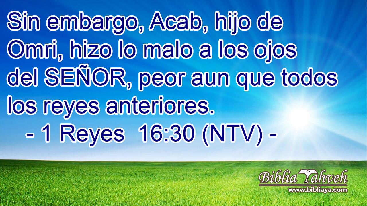 Sin embargo, Acab, hijo de Omri, hizo lo malo a los ojos del SEÑOR, peor aun que todos los reyes anteriores.