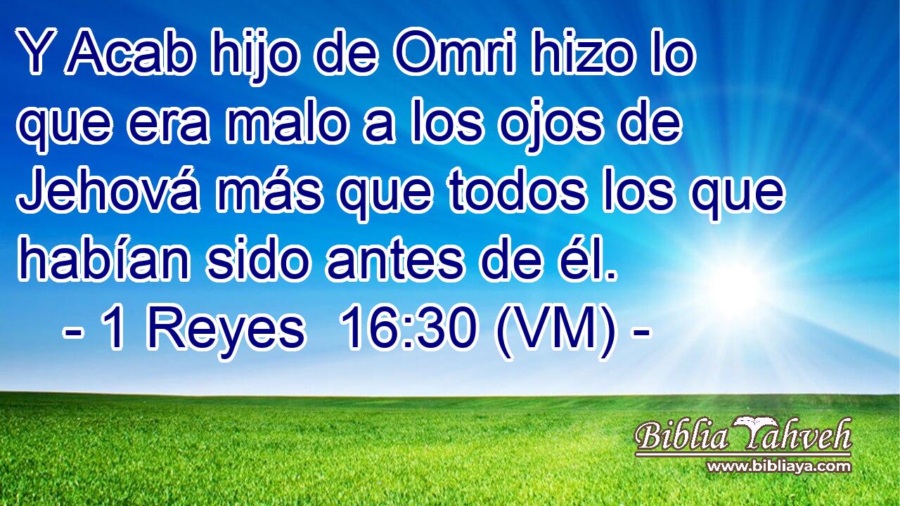  Y Acab hijo de Omri hizo lo que era malo a los ojos de Jehová más que todos los que habían sido antes de él. 
