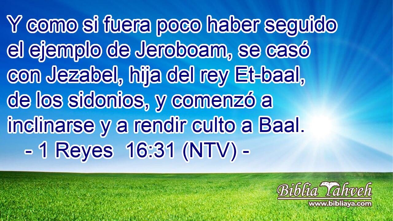 Y como si fuera poco haber seguido el ejemplo de Jeroboam, se casó con Jezabel, hija del rey Et-baal, de los sidonios, y comenzó a inclinarse y a rendir culto a Baal.