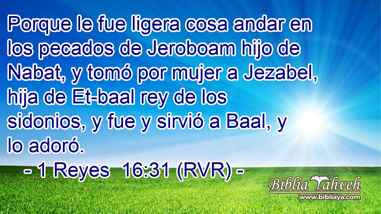 Porque le fue ligera cosa andar en los pecados de Jeroboam hijo de Nabat, y tomó por mujer a Jezabel, hija de Et-baal rey de los sidonios, y fue y sirvió a Baal, y lo adoró.