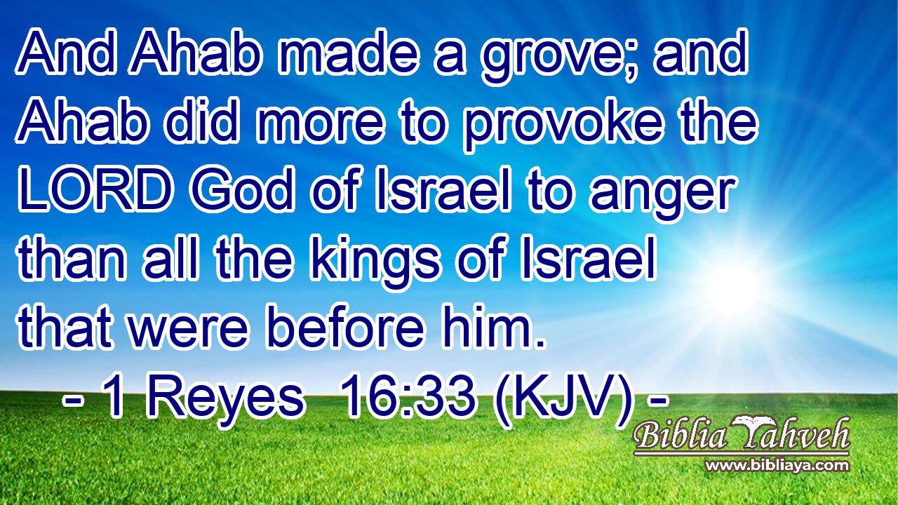And Ahab made a grove; and Ahab did more to provoke the LORD God of Israel to anger than all the kings of Israel that were before him.