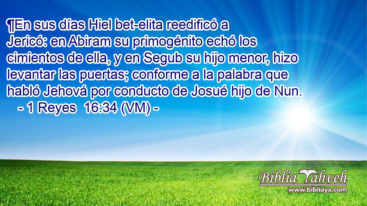 ¶En sus días Hiel bet-elita reedificó a Jericó: en Abiram su primogénito echó los cimientos de ella, y en Segub su hijo menor, hizo levantar las puertas; conforme a la palabra que habló Jehová por conducto de Josué hijo de Nun. 