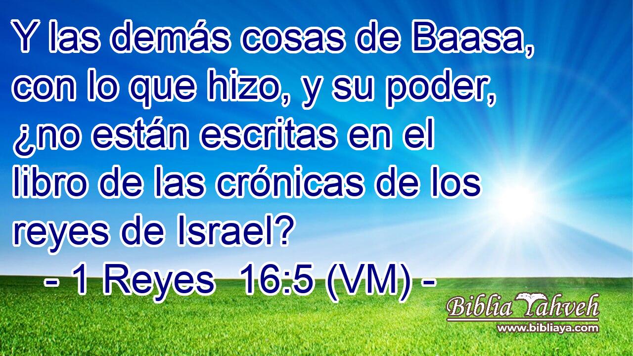  Y las demás cosas de Baasa, con lo que hizo, y su poder, ¿no están escritas en el libro de las crónicas de los reyes de Israel? 