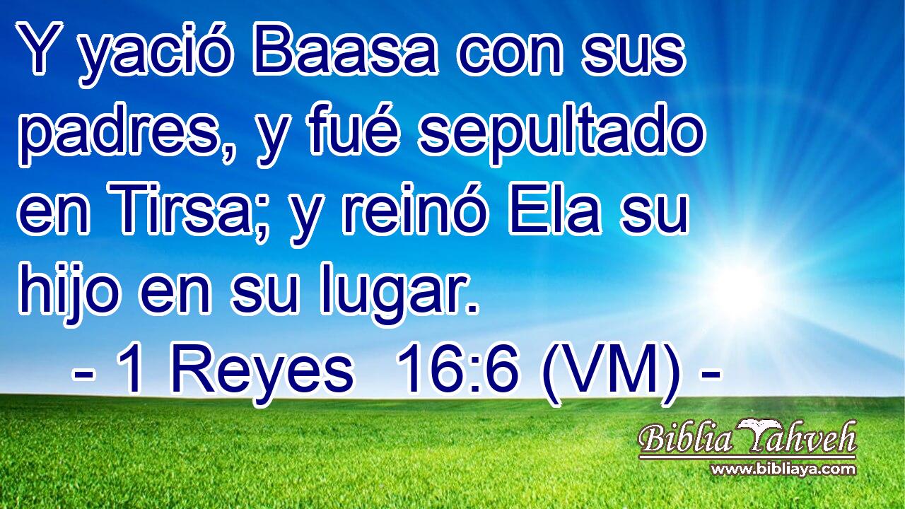  Y yació Baasa con sus padres, y fué sepultado en Tirsa; y reinó Ela su hijo en su lugar. 