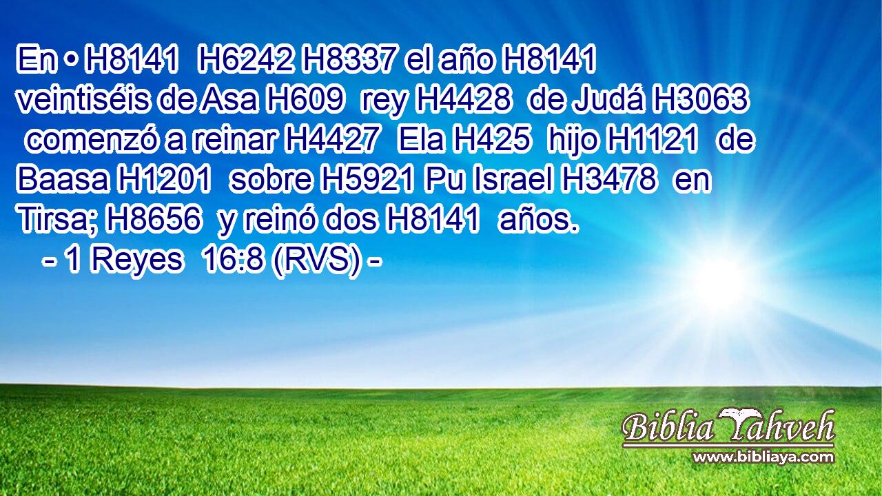 En • H8141  H6242 H8337 el año H8141  veintiséis de Asa H609  rey H4428  de Judá H3063  comenzó a reinar H4427  Ela H425  hijo H1121  de Baasa H1201  sobre H5921 Pu Israel H3478  en Tirsa; H8656  y reinó dos H8141  años. 