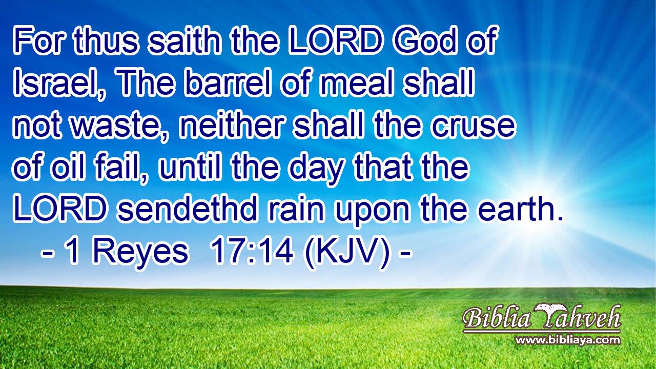 For thus saith the LORD God of Israel, The barrel of meal shall not waste, neither shall the cruse of oil fail, until the day that the LORD sendethd rain upon the earth.