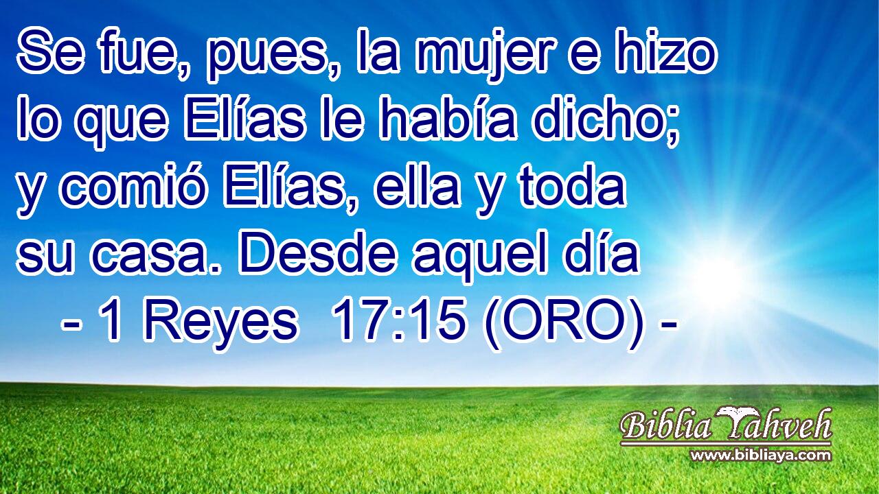  Se fue, pues, la mujer e hizo lo que Elías le había dicho; y comió Elías, ella y toda su casa. Desde aquel día 