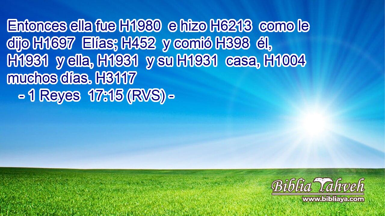 Entonces ella fue H1980  e hizo H6213  como le dijo H1697  Elías; H452  y comió H398  él, H1931  y ella, H1931  y su H1931  casa, H1004  muchos días. H3117  
