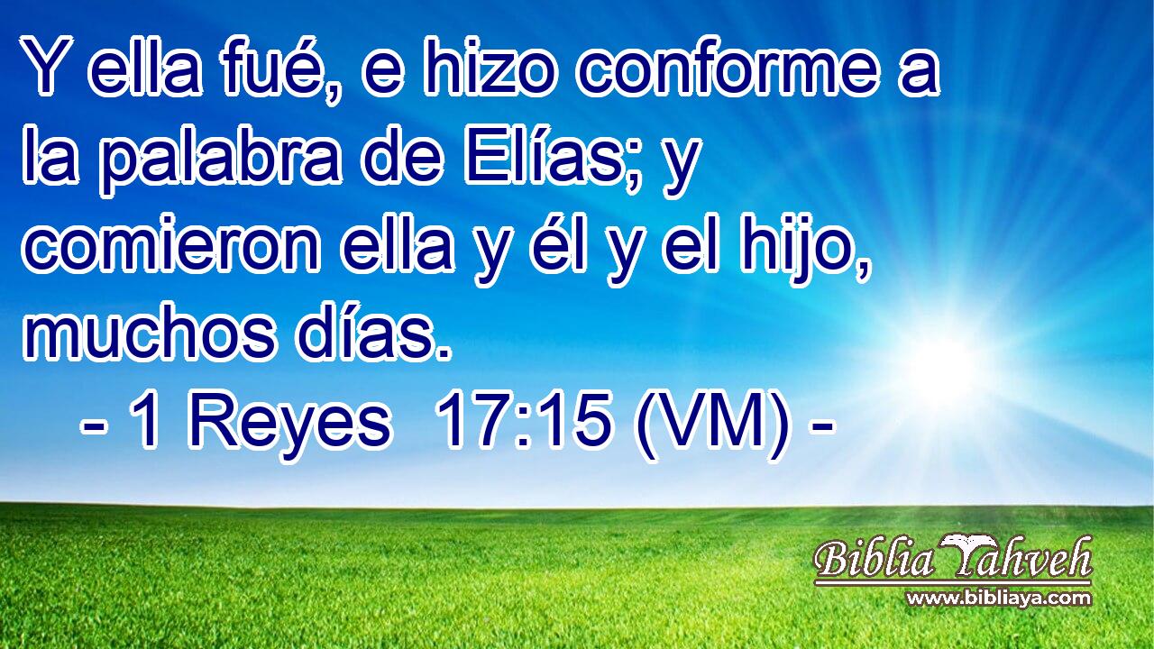  Y ella fué, e hizo conforme a la palabra de Elías; y comieron ella y él y el hijo, muchos días. 