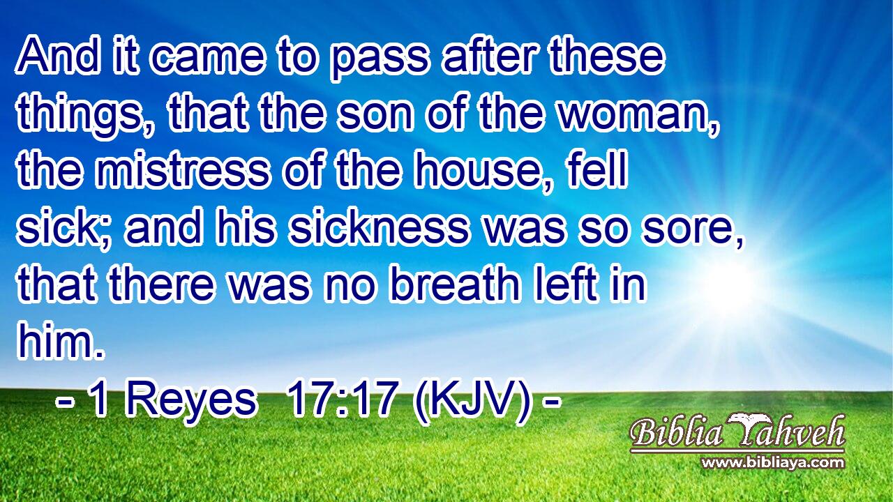 And it came to pass after these things, that the son of the woman, the mistress of the house, fell sick; and his sickness was so sore, that there was no breath left in him.