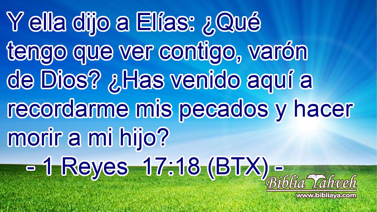 Y ella dijo a Elías: ¿Qué tengo que ver contigo, varón de Dios? ¿Has venido aquí a recordarme mis pecados y hacer morir a mi hijo?