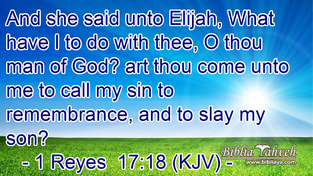 And she said unto Elijah, What have I to do with thee, O thou man of God? art thou come unto me to call my sin to remembrance, and to slay my son?
