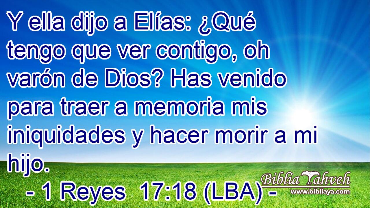Y ella dijo a Elías: ¿Qué tengo que ver contigo, oh varón de Dios? Has venido para traer a memoria mis iniquidades y hacer morir a mi hijo.