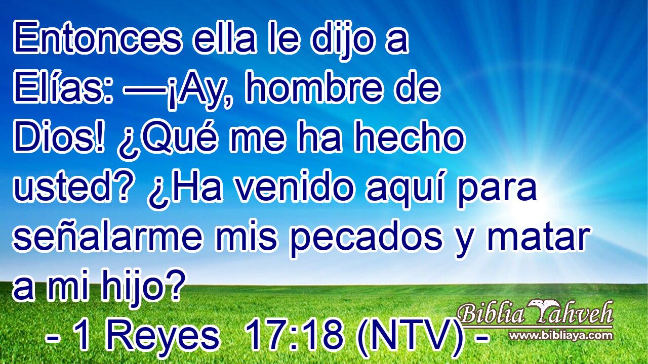 Entonces ella le dijo a Elías: —¡Ay, hombre de Dios! ¿Qué me ha hecho usted? ¿Ha venido aquí para señalarme mis pecados y matar a mi hijo?