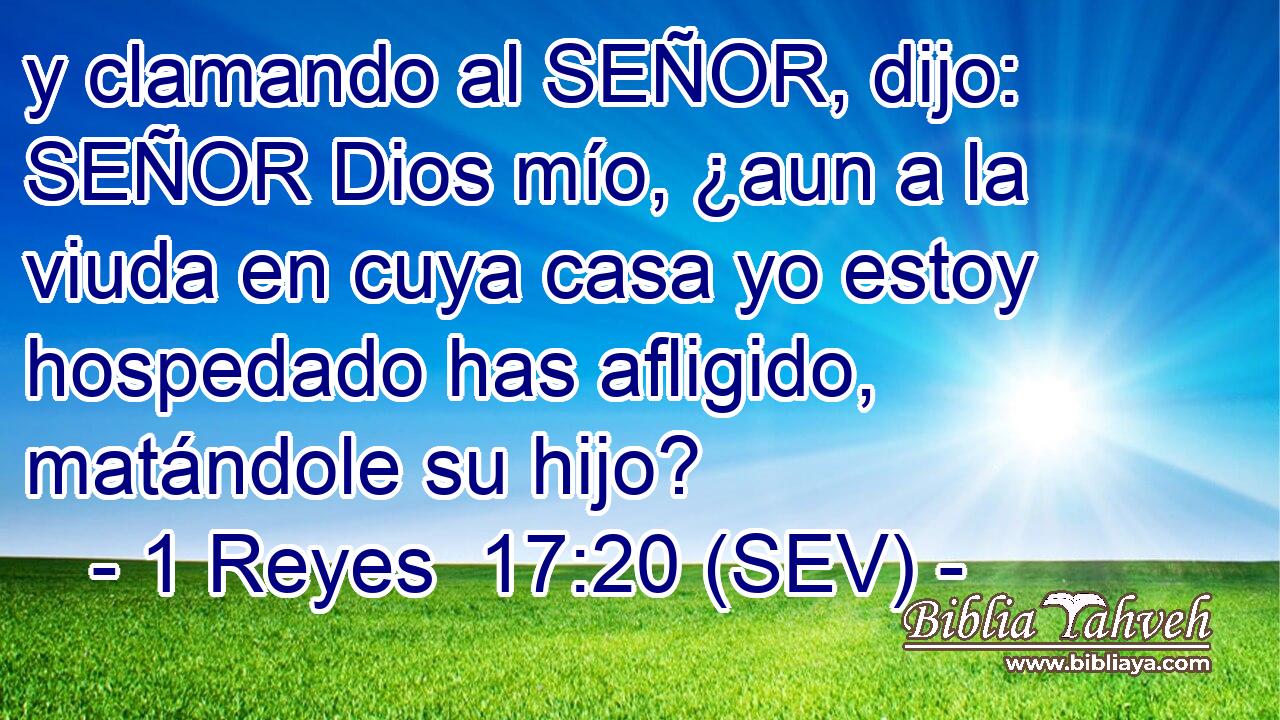 y clamando al SEÑOR, dijo: SEÑOR Dios mío, ¿aun a la viuda en cuya casa yo estoy hospedado has afligido, matándole su hijo?