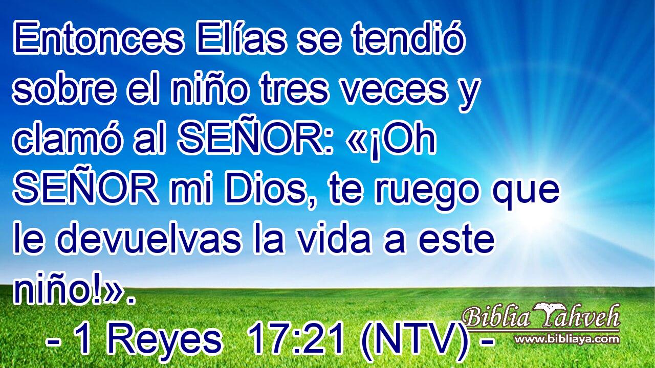 Entonces Elías se tendió sobre el niño tres veces y clamó al SEÑOR: «¡Oh SEÑOR mi Dios, te ruego que le devuelvas la vida a este niño!».