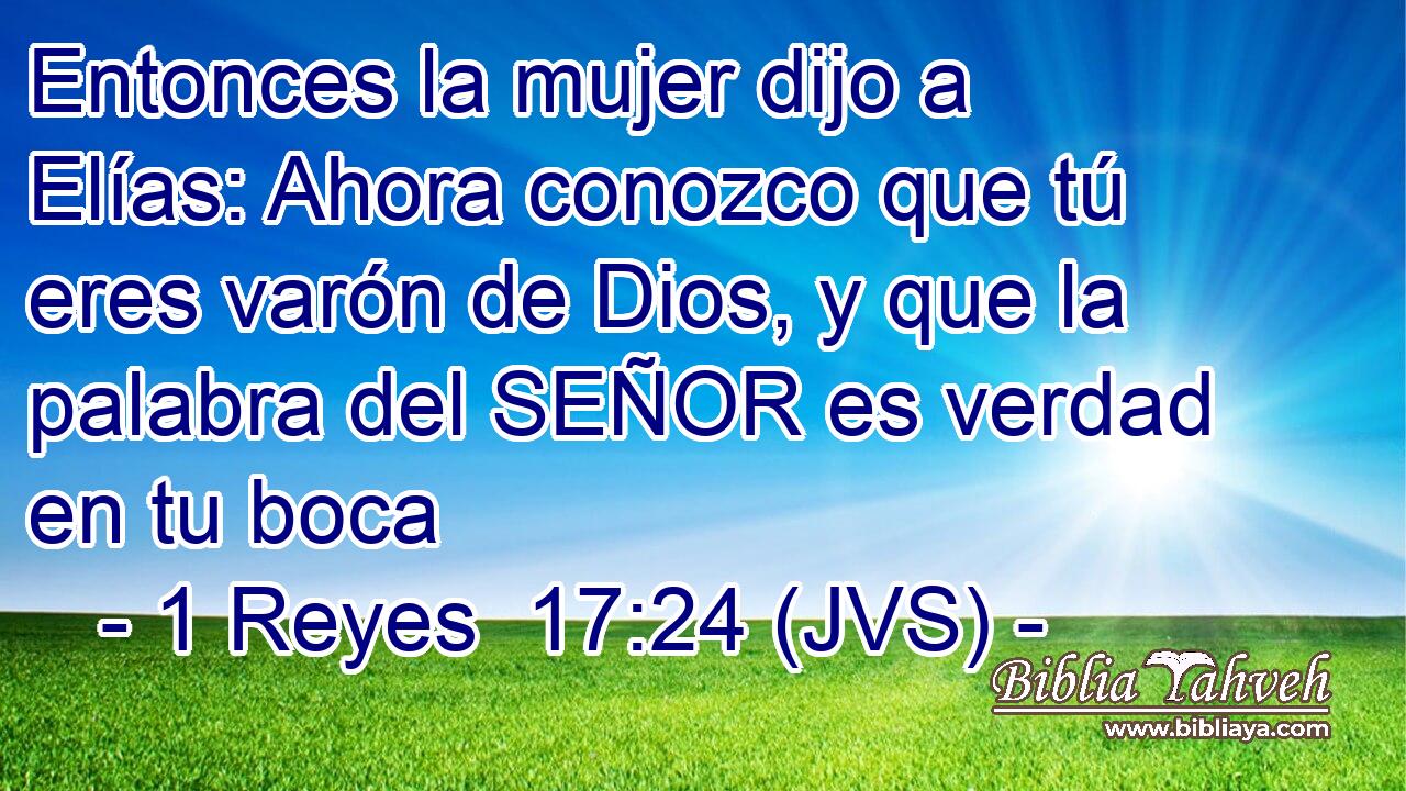 Entonces la mujer dijo a Elías: Ahora conozco que tú eres varón de Dios, y que la palabra del SEÑOR es verdad en tu boca