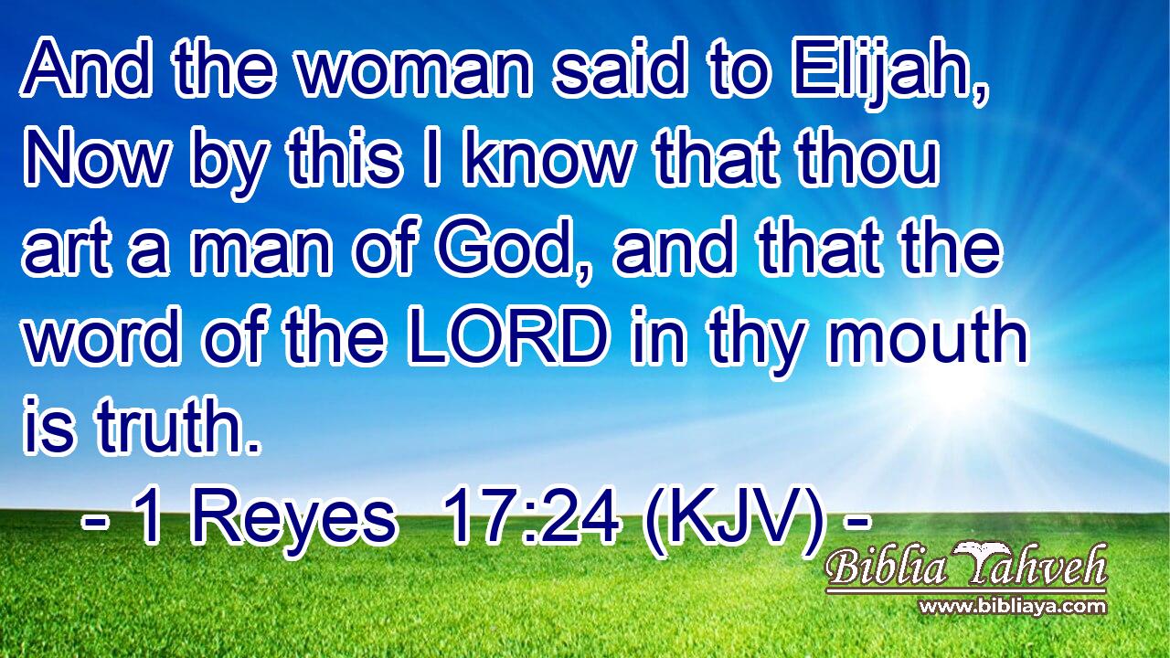 And the woman said to Elijah, Now by this I know that thou art a man of God, and that the word of the LORD in thy mouth is truth.