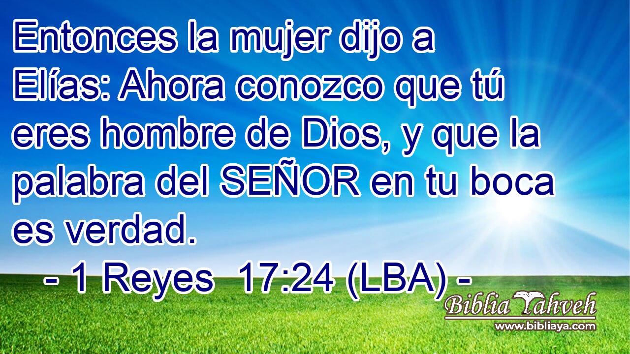 Entonces la mujer dijo a Elías: Ahora conozco que tú eres hombre de Dios, y que la palabra del SEÑOR en tu boca es verdad.