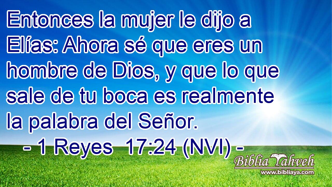  Entonces la mujer le dijo a Elías: Ahora sé que eres un hombre de Dios, y que lo que sale de tu boca es realmente la palabra del Señor. 