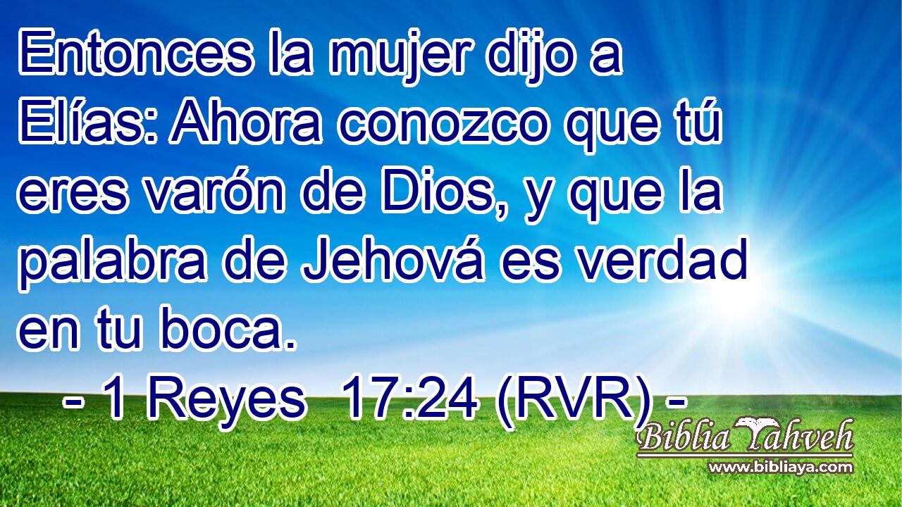 Entonces la mujer dijo a Elías: Ahora conozco que tú eres varón de Dios, y que la palabra de Jehová es verdad en tu boca.