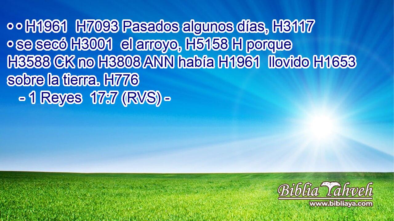 • • H1961  H7093 Pasados algunos días, H3117  • se secó H3001  el arroyo, H5158 H porque H3588 CK no H3808 ANN había H1961  llovido H1653  sobre la tierra. H776  