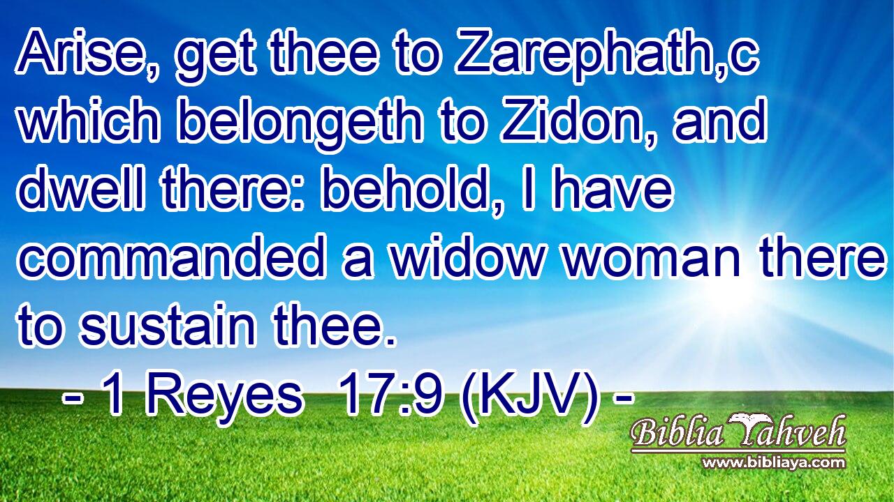 Arise, get thee to Zarephath,c which belongeth to Zidon, and dwell there: behold, I have commanded a widow woman there to sustain thee.