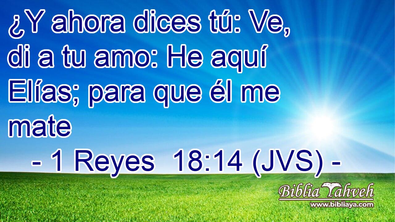 ¿Y ahora dices tú: Ve, di a tu amo: He aquí Elías; para que él me mate