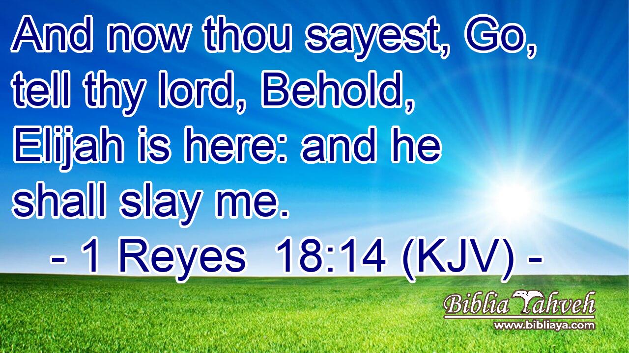 And now thou sayest, Go, tell thy lord, Behold, Elijah is here: and he shall slay me.