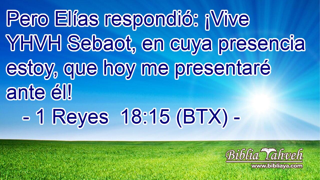 Pero Elías respondió: ¡Vive YHVH Sebaot, en cuya presencia estoy, que hoy me presentaré ante él!