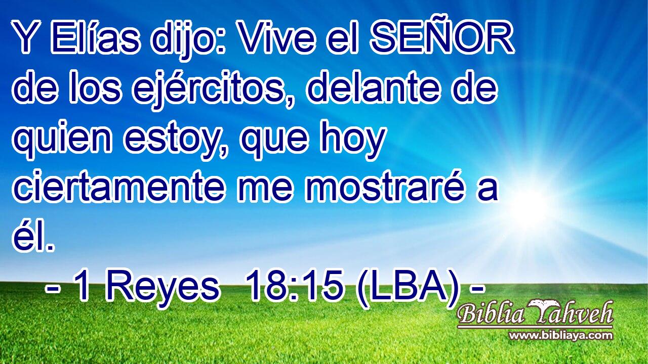 Y Elías dijo: Vive el SEÑOR de los ejércitos, delante de quien estoy, que hoy ciertamente me mostraré a él.