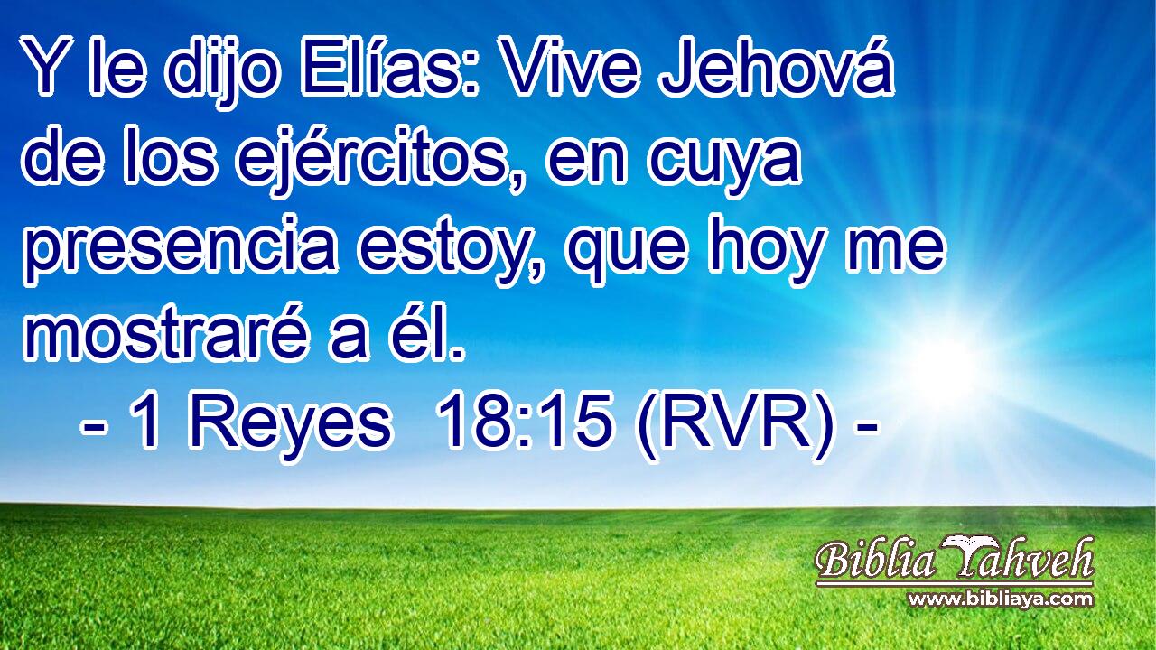 Y le dijo Elías: Vive Jehová de los ejércitos, en cuya presencia estoy, que hoy me mostraré a él.