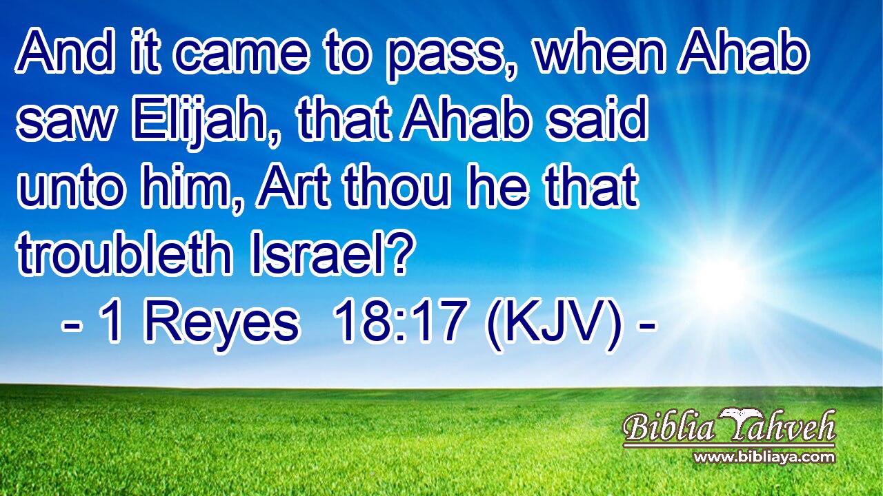 And it came to pass, when Ahab saw Elijah, that Ahab said unto him, Art thou he that troubleth Israel?