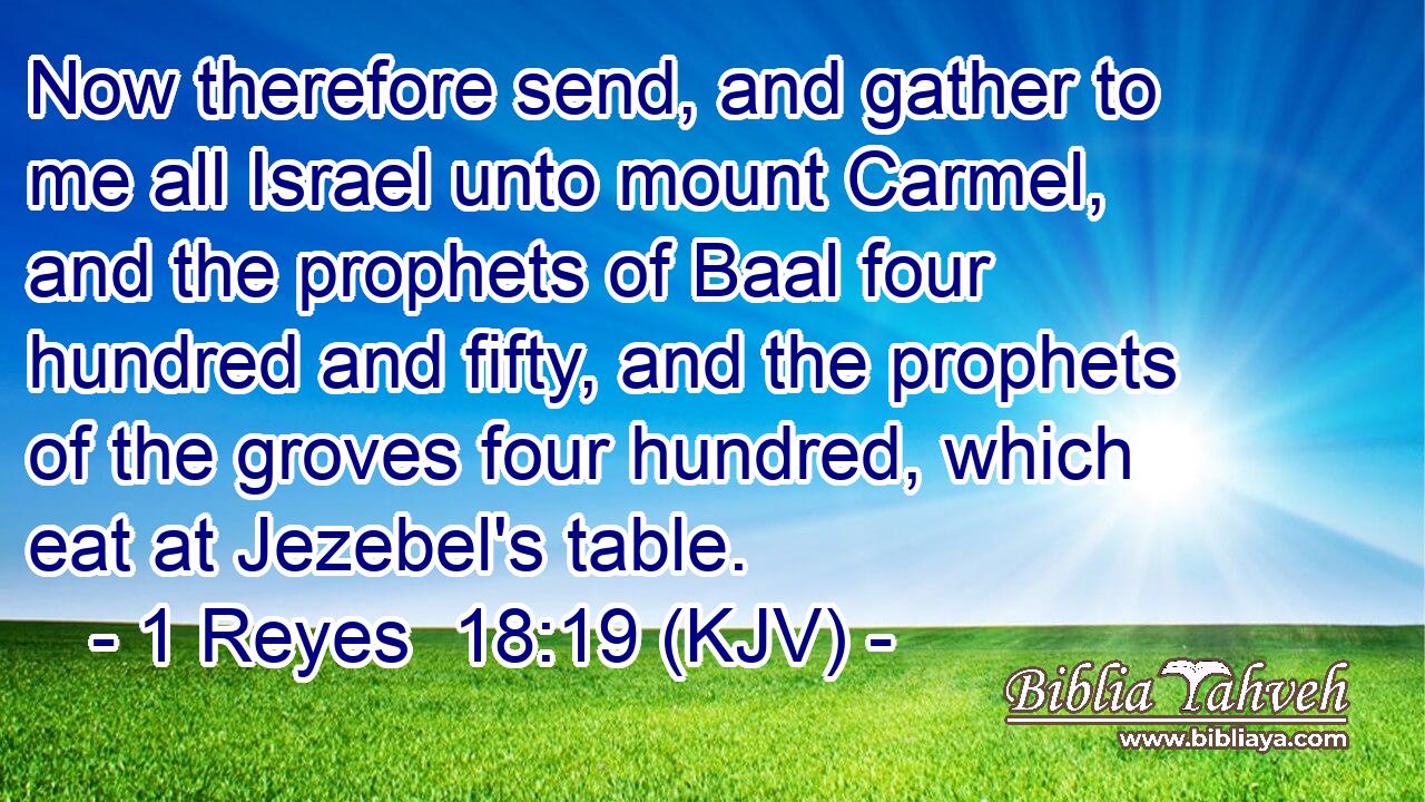 Now therefore send, and gather to me all Israel unto mount Carmel, and the prophets of Baal four hundred and fifty, and the prophets of the groves four hundred, which eat at Jezebel's table.