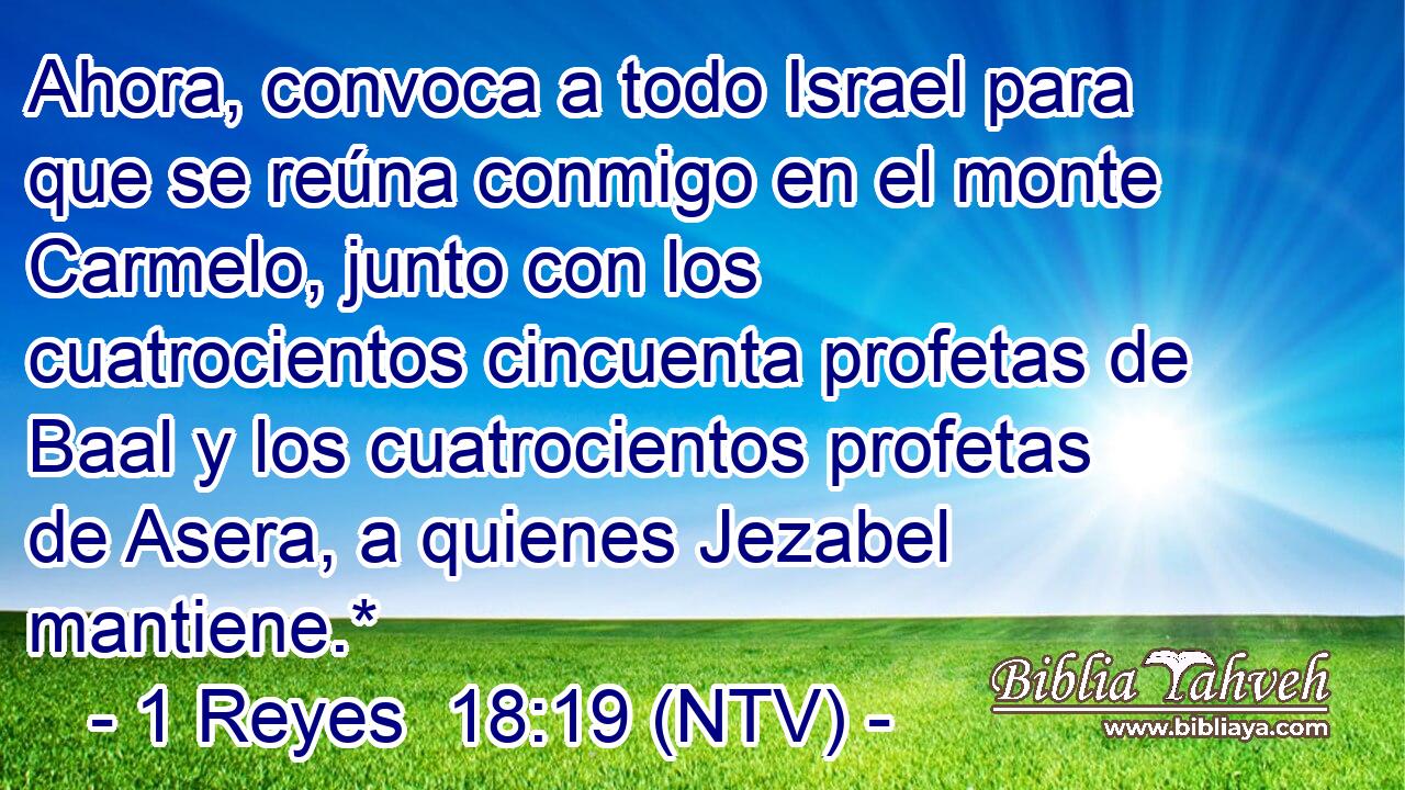 Ahora, convoca a todo Israel para que se reúna conmigo en el monte Carmelo, junto con los cuatrocientos cincuenta profetas de Baal y los cuatrocientos profetas de Asera, a quienes Jezabel mantiene.*