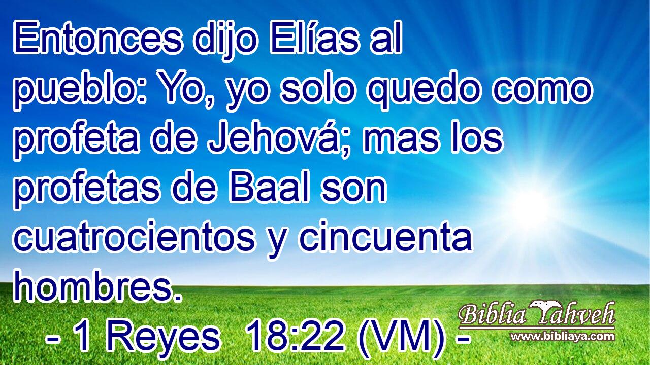  Entonces dijo Elías al pueblo: Yo, yo solo quedo como profeta de Jehová; mas los profetas de Baal son cuatrocientos y cincuenta hombres. 
