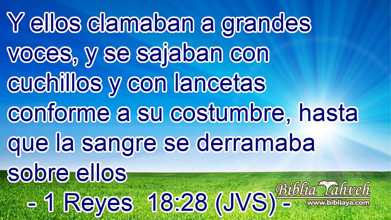 Y ellos clamaban a grandes voces, y se sajaban con cuchillos y con lancetas conforme a su costumbre, hasta que la sangre se derramaba sobre ellos