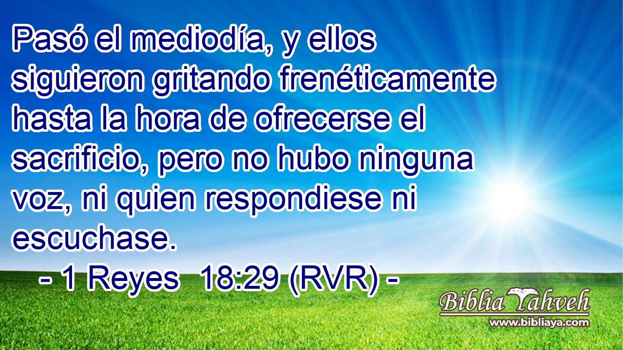 Pasó el mediodía, y ellos siguieron gritando frenéticamente hasta la hora de ofrecerse el sacrificio, pero no hubo ninguna voz, ni quien respondiese ni escuchase.