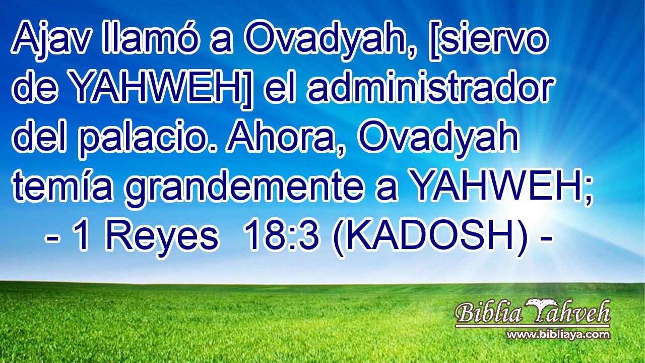  Ajav llamó a Ovadyah, [siervo de YAHWEH] el administrador del palacio. Ahora, Ovadyah temía grandemente a YAHWEH; 