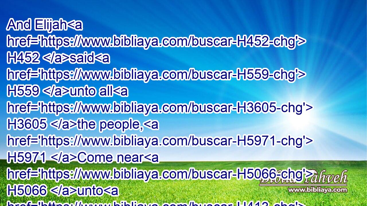 And Elijah H452 said H559 unto all H3605 the people, H5971 Come near H5066 unto H413 me. And all H3605 the people H5971 came near H5066 unto H413 him. And he repaired H7495 (H853) the altar H4196 of the LORD H3068 that was broken down.H2040