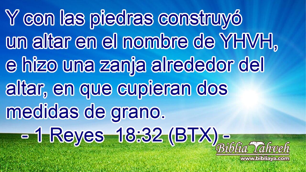 Y con las piedras construyó un altar en el nombre de YHVH, e hizo una zanja alrededor del altar, en que cupieran dos medidas de grano.