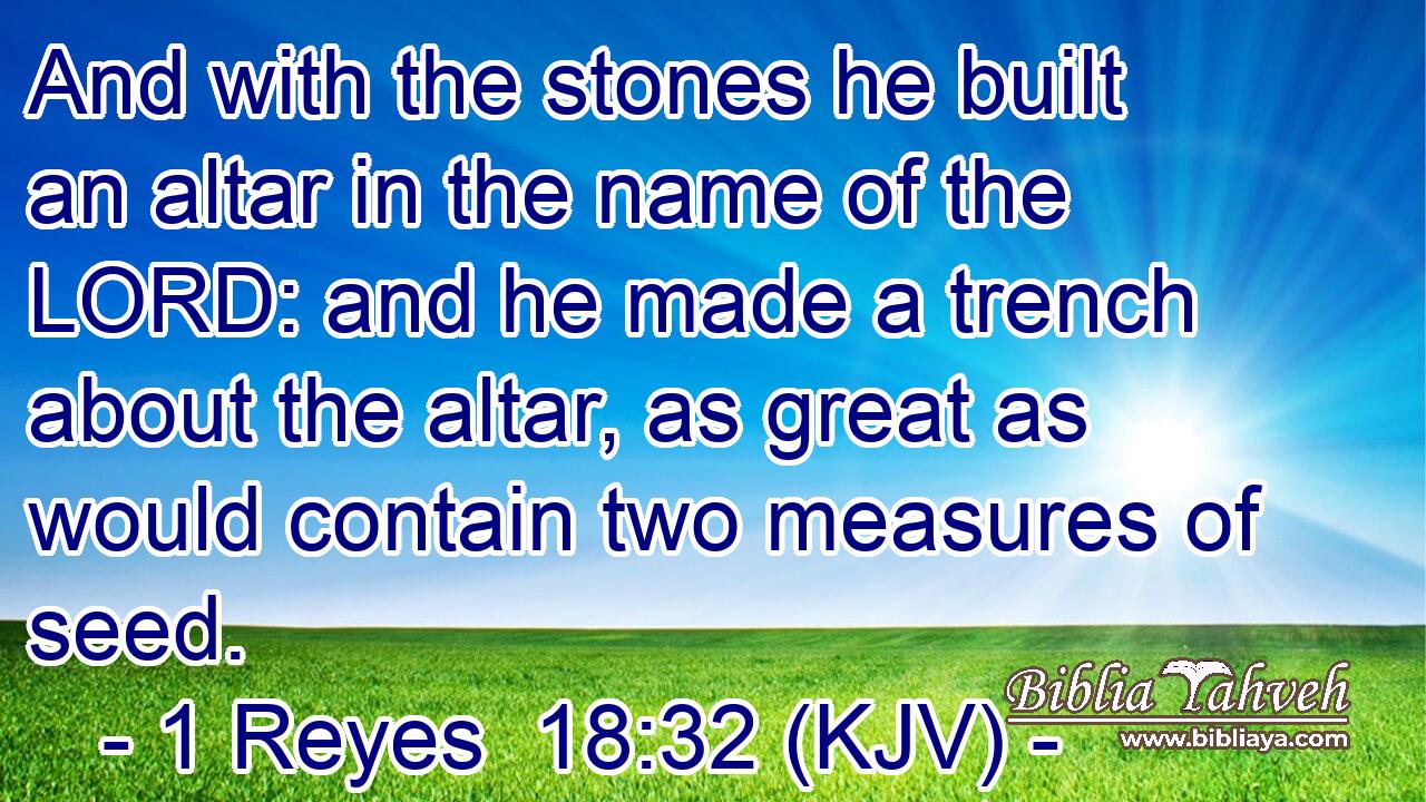 And with the stones he built an altar in the name of the LORD: and he made a trench about the altar, as great as would contain two measures of seed.